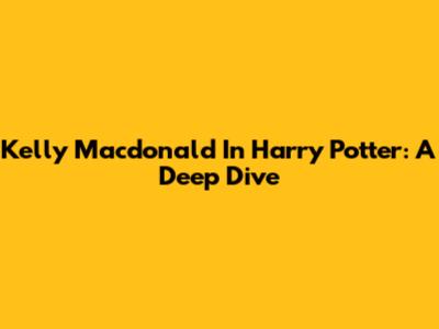 Kelly Macdonald In Harry Potter: A Deep Dive