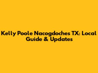 Kelly Poole Nacogdoches TX: Local Guide & Updates