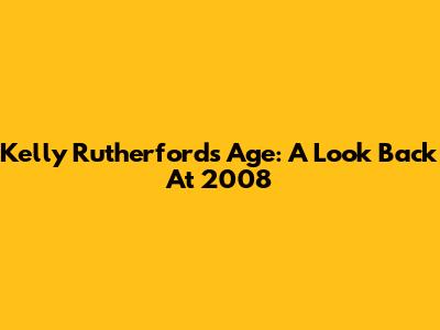 Kelly Rutherford's Age: A Look Back At 2008