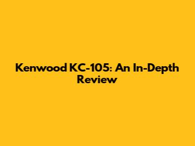 Kenwood KC-105: An In-Depth Review