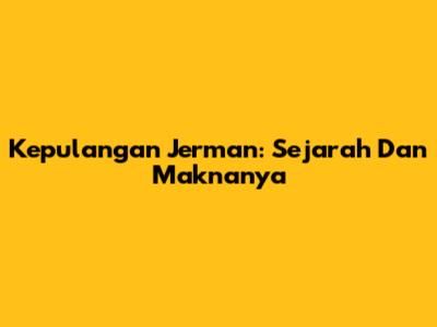 Kepulangan Jerman: Sejarah Dan Maknanya