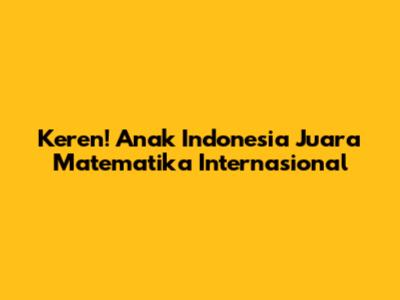 Keren! Anak Indonesia Juara Matematika Internasional