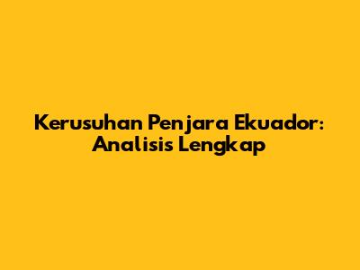 Kerusuhan Penjara Ekuador: Analisis Lengkap