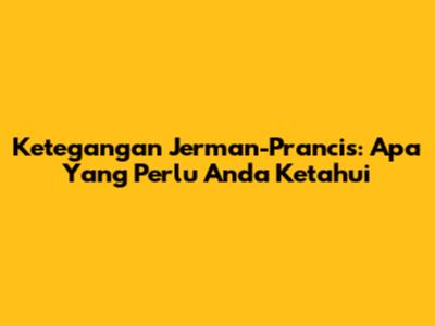 Ketegangan Jerman-Prancis: Apa Yang Perlu Anda Ketahui
