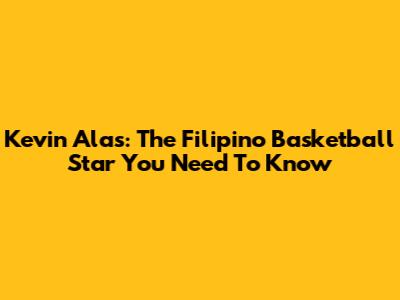 Kevin Alas: The Filipino Basketball Star You Need To Know