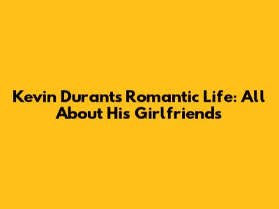 Kevin Durant's Romantic Life: All About His Girlfriends