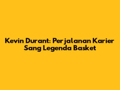 Kevin Durant: Perjalanan Karier Sang Legenda Basket