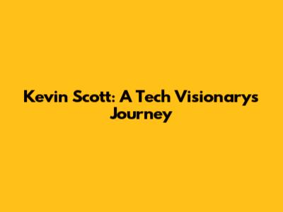 Kevin Scott: A Tech Visionary's Journey