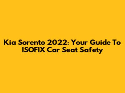 Kia Sorento 2022: Your Guide To ISOFIX Car Seat Safety
