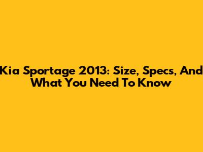 Kia Sportage 2013: Size, Specs, And What You Need To Know