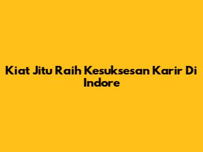 Kiat Jitu Raih Kesuksesan Karir Di Indore