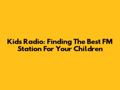 Kids Radio: Finding The Best FM Station For Your Children