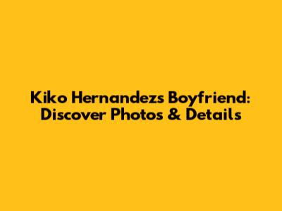 Kiko Hernandez's Boyfriend: Discover Photos & Details