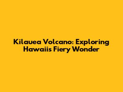 Kilauea Volcano: Exploring Hawaii's Fiery Wonder