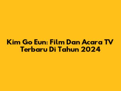 Kim Go Eun: Film Dan Acara TV Terbaru Di Tahun 2024