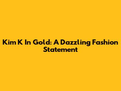Kim K In Gold: A Dazzling Fashion Statement