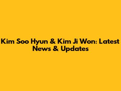 Kim Soo Hyun & Kim Ji Won: Latest News & Updates