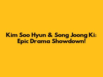 Kim Soo Hyun & Song Joong Ki: Epic Drama Showdown!