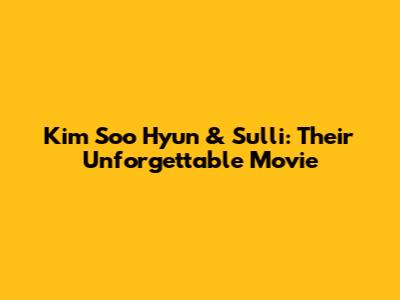 Kim Soo Hyun & Sulli: Their Unforgettable Movie