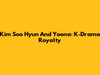 Kim Soo Hyun And Yoona: K-Drama Royalty
