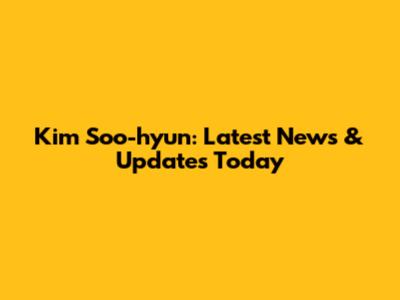 Kim Soo-hyun: Latest News & Updates Today