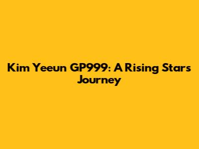 Kim Yeeun GP999: A Rising Star's Journey