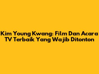 Kim Young Kwang: Film Dan Acara TV Terbaik Yang Wajib Ditonton