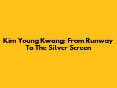 Kim Young Kwang: From Runway To The Silver Screen