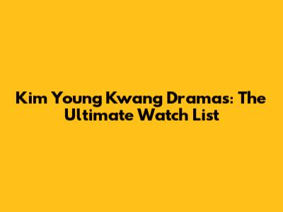 Kim Young Kwang Dramas: The Ultimate Watch List
