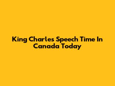 King Charles' Speech Time In Canada Today