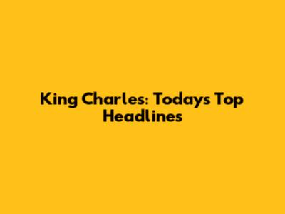 King Charles: Today's Top Headlines