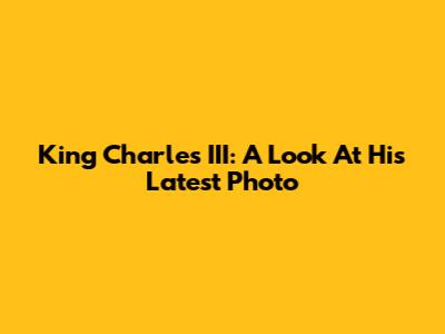 King Charles III: A Look At His Latest Photo