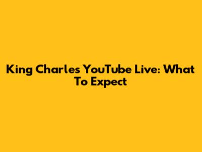 King Charles YouTube Live: What To Expect
