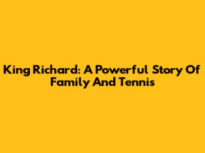 King Richard: A Powerful Story Of Family And Tennis