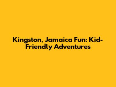 Kingston, Jamaica Fun: Kid-Friendly Adventures