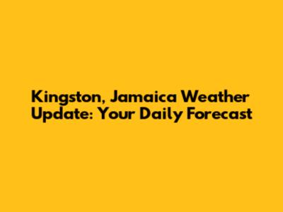 Kingston, Jamaica Weather Update: Your Daily Forecast