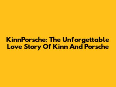 KinnPorsche: The Unforgettable Love Story Of Kinn And Porsche