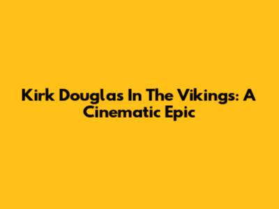 Kirk Douglas In The Vikings: A Cinematic Epic