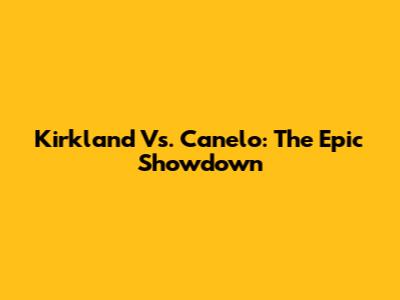 Kirkland Vs. Canelo: The Epic Showdown