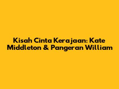 Kisah Cinta Kerajaan: Kate Middleton & Pangeran William