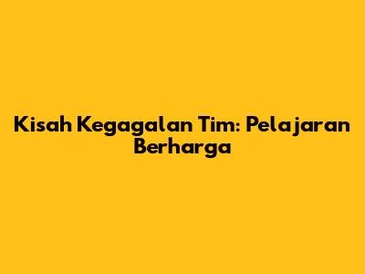Kisah Kegagalan Tim: Pelajaran Berharga