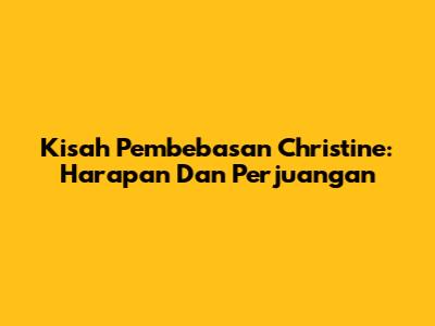 Kisah Pembebasan Christine: Harapan Dan Perjuangan