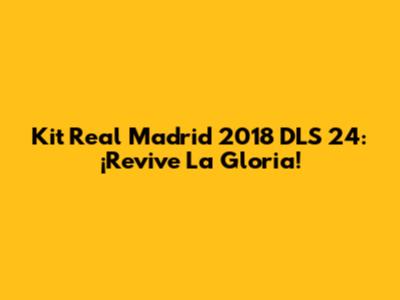 Kit Real Madrid 2018 DLS 24: ¡Revive La Gloria!