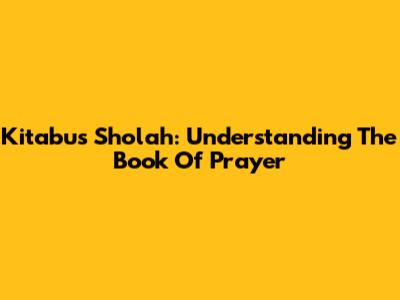 Kitabus Sholah: Understanding The Book Of Prayer