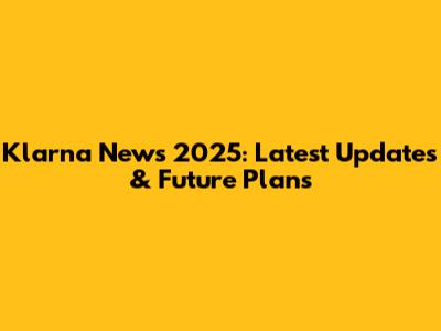 Klarna News 2025: Latest Updates & Future Plans