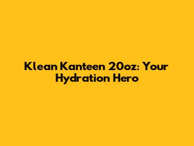 Klean Kanteen 20oz: Your Hydration Hero