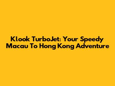 Klook TurboJet: Your Speedy Macau To Hong Kong Adventure