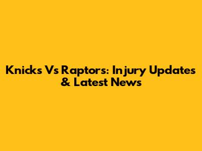 Knicks Vs Raptors: Injury Updates & Latest News