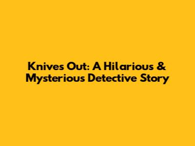 Knives Out: A Hilarious & Mysterious Detective Story