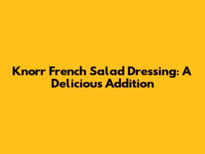 Knorr French Salad Dressing: A Delicious Addition